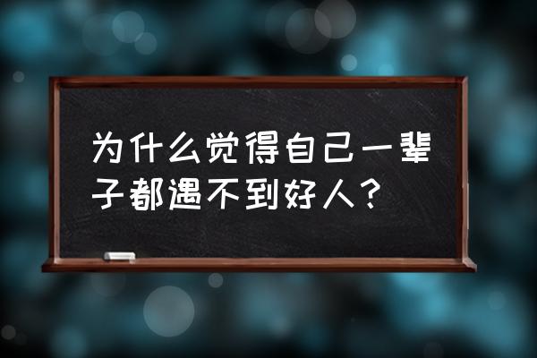 好人就在身边原唱 为什么觉得自己一辈子都遇不到好人？