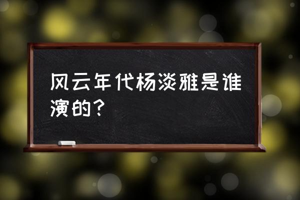 风云年代演员表角色介绍 风云年代杨淡雅是谁演的？