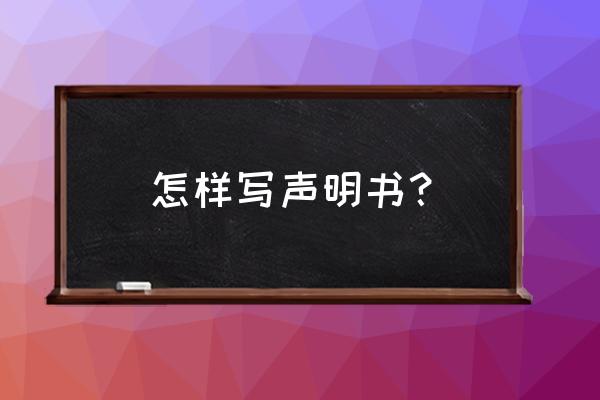 申明书和声明书怎么写 怎样写声明书？