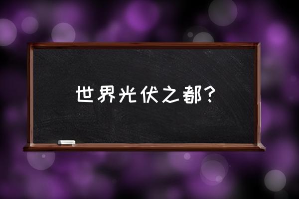 全球太阳能光伏产业 世界光伏之都？