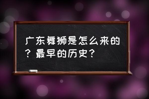 广东狮子会是干什么的 广东舞狮是怎么来的？最早的历史？