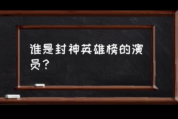 封神英雄榜演员表 谁是封神英雄榜的演员？