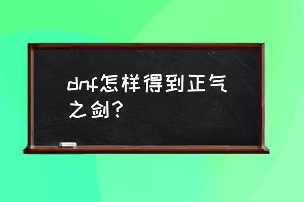 正气之剑怎么获得 dnf怎样得到正气之剑？