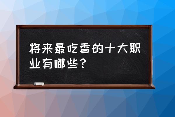 中国十大就业排行榜 将来最吃香的十大职业有哪些？