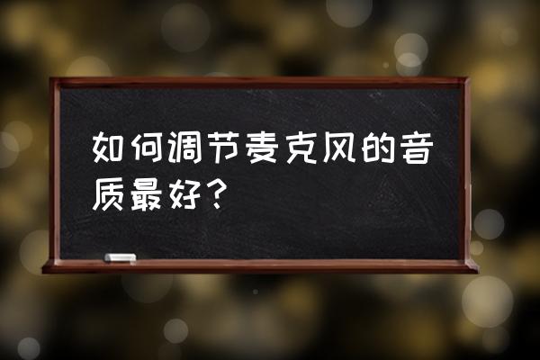 歌话筒怎么调试 如何调节麦克风的音质最好？