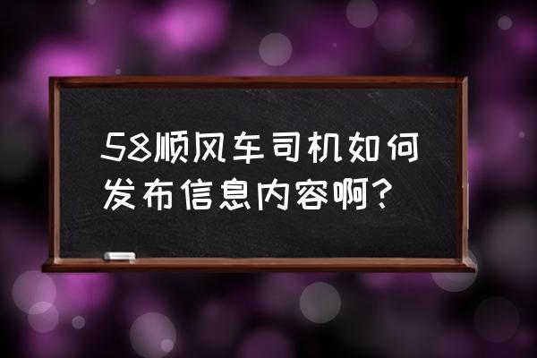 58同城怎么发布拼车信息 58顺风车司机如何发布信息内容啊？