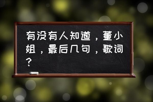 一支兰州啊 有没有人知道，董小姐，最后几句，歌词？