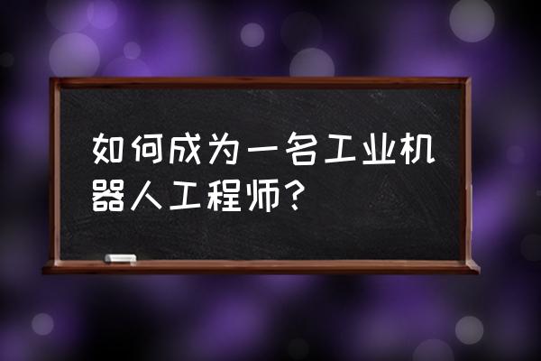 如何做一名工业工程师 如何成为一名工业机器人工程师？