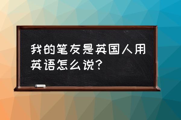 这就是我的笔友用英文 我的笔友是英国人用英语怎么说？