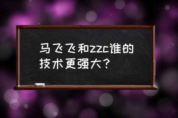 zzc是谁啊 马飞飞和zzc谁的技术更强大？