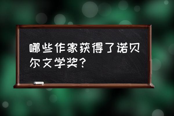 诺贝尔文学奖获奖者 哪些作家获得了诺贝尔文学奖？