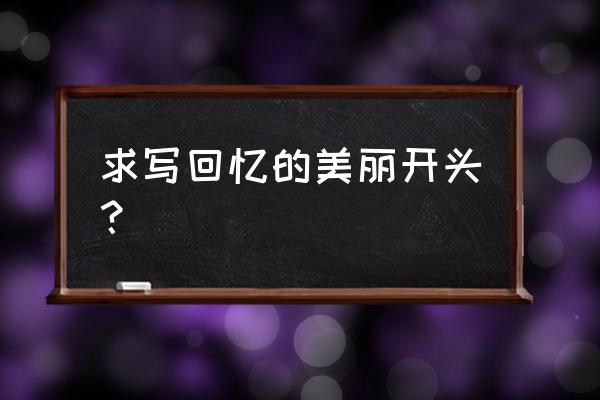 回忆往事唯美开头 求写回忆的美丽开头？