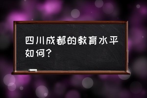 成都教育情况 四川成都的教育水平如何？