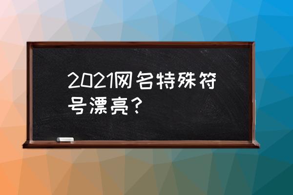 特殊好看符号 2021网名特殊符号漂亮？