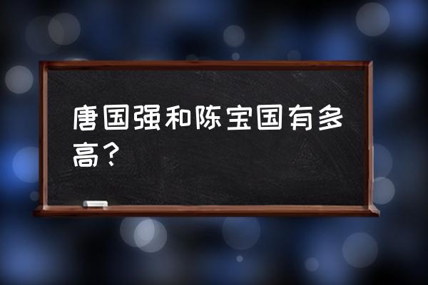 唐国强身高到底多少 唐国强和陈宝国有多高？