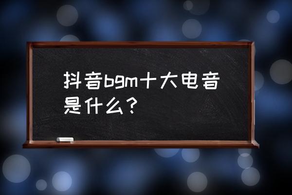 抖音十大最好听的电音 抖音bgm十大电音是什么？