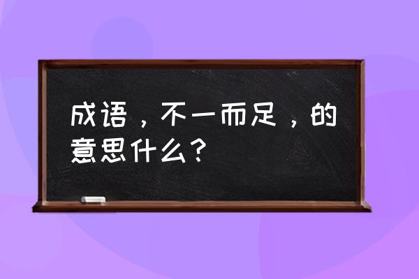 不一而足的意思解释 成语，不一而足，的意思什么？