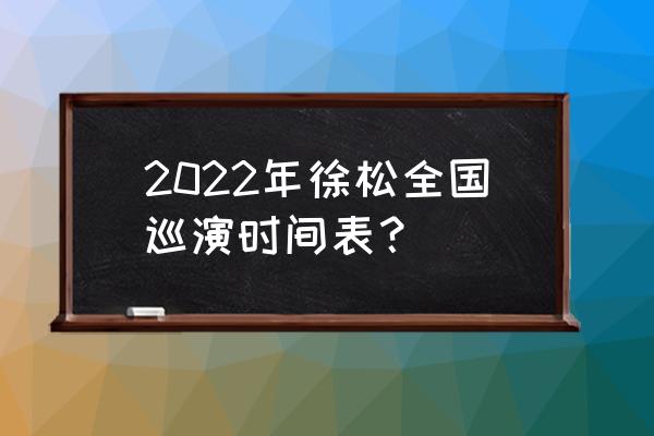 许嵩演唱会 2022年徐松全国巡演时间表？