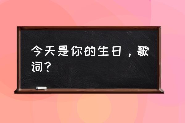 今天是你的生日合唱伴奏 今天是你的生日，歌词？