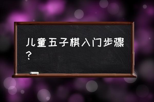 儿童五子棋的简单玩法 儿童五子棋入门步骤？