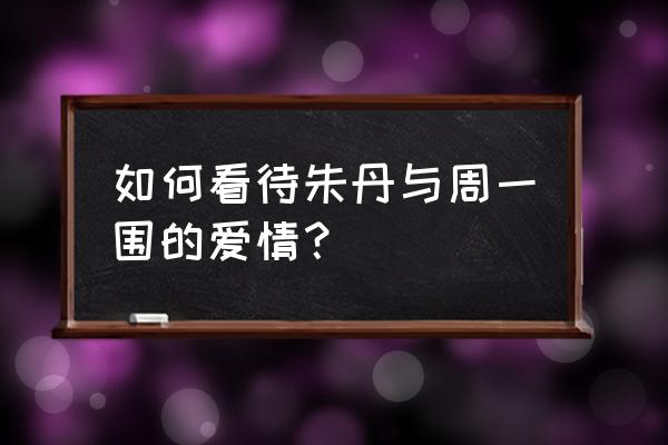 周一围朱丹怎么认识的 如何看待朱丹与周一围的爱情？