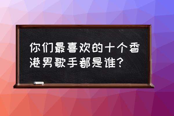 香港男歌手 你们最喜欢的十个香港男歌手都是谁？