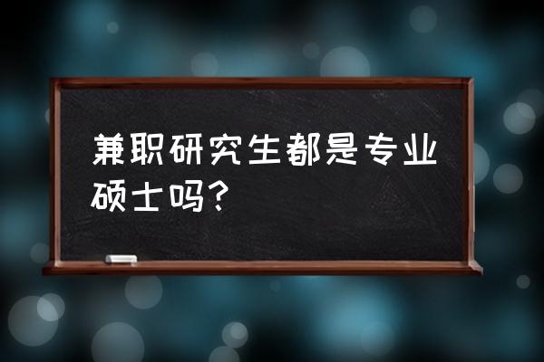 专业硕士就是在职研究生吗 兼职研究生都是专业硕士吗？