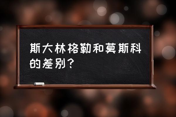 斯大林格勒现在叫什么城市 斯大林格勒和莫斯科的差别？