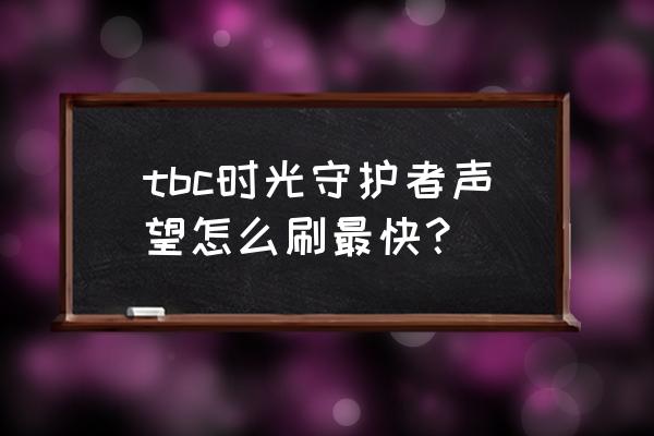 时光守护者声望任务 tbc时光守护者声望怎么刷最快？