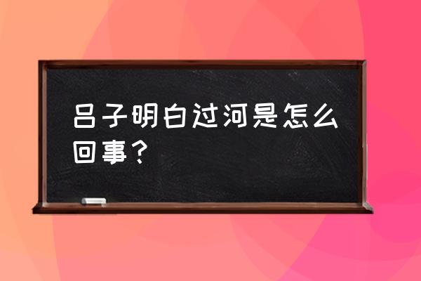 白衣渡江为什么称为白衣 吕子明白过河是怎么回事？