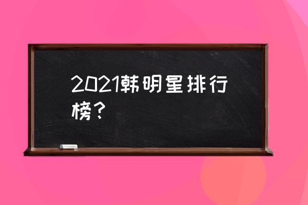 韩流明星排名 2021韩明星排行榜？