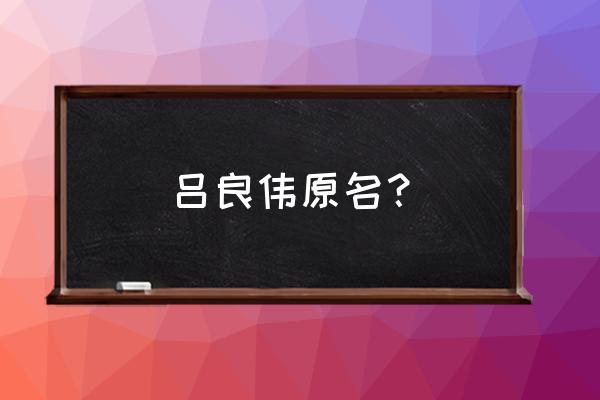 码头风云吕良伟叫什么 吕良伟原名？