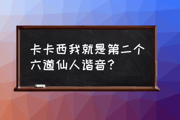 我是第二个六道仙人音译 卡卡西我就是第二个六道仙人谐音？