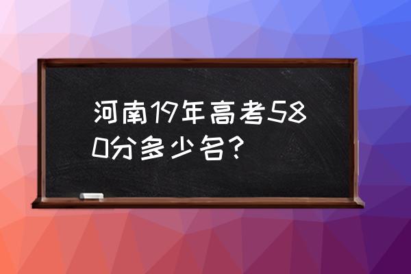 河南2019分数排名 河南19年高考580分多少名？