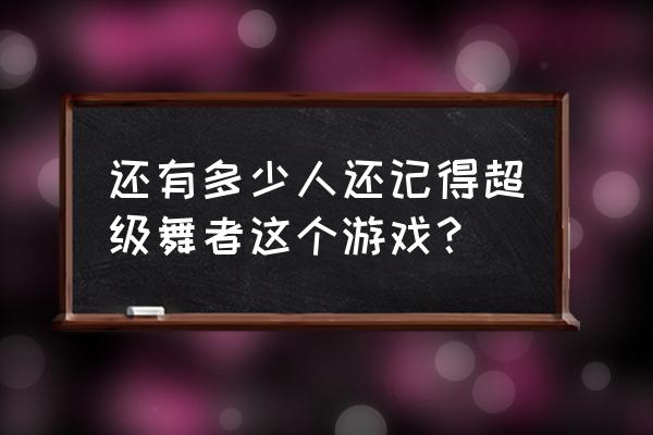 超级舞者现在还有吗 还有多少人还记得超级舞者这个游戏？