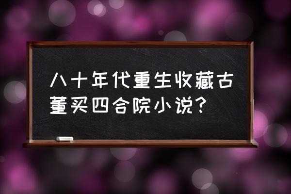 古董商的寻宝之旅 八十年代重生收藏古董买四合院小说？