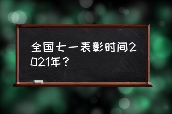 2021全国七一表彰 全国七一表彰时间2021年？