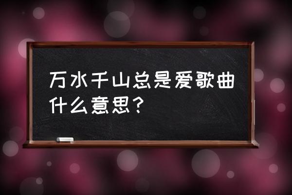 万水千山总是爱原唱 万水千山总是爱歌曲什么意思？