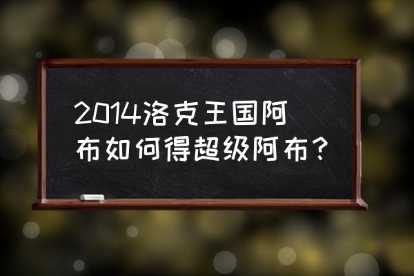 超能阿布怎么获得 2014洛克王国阿布如何得超级阿布？