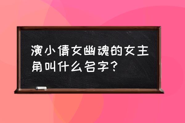 新版倩女幽魂聂小倩扮演者 演小倩女幽魂的女主角叫什么名字？