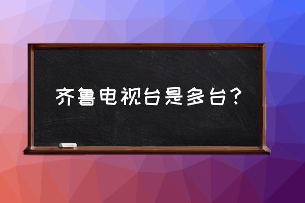 山东齐鲁频道 齐鲁电视台是多台？