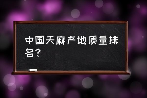 天麻主要产地 中国天麻产地质量排名？