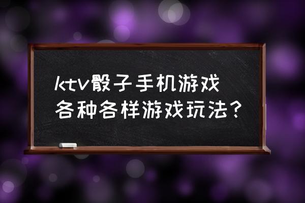 骰子的各种玩法 ktv骰子手机游戏各种各样游戏玩法？