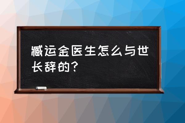 海南瑞泽张海林最新消息 臧运金医生怎么与世长辞的？