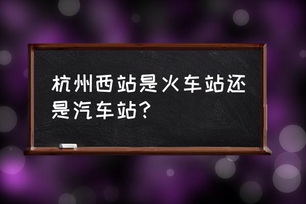 杭州汽车西站到杭州站 杭州西站是火车站还是汽车站？