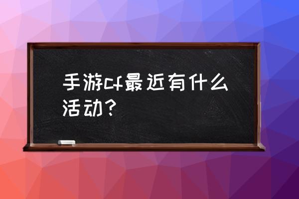 cf手游活动汇总 手游cf最近有什么活动？