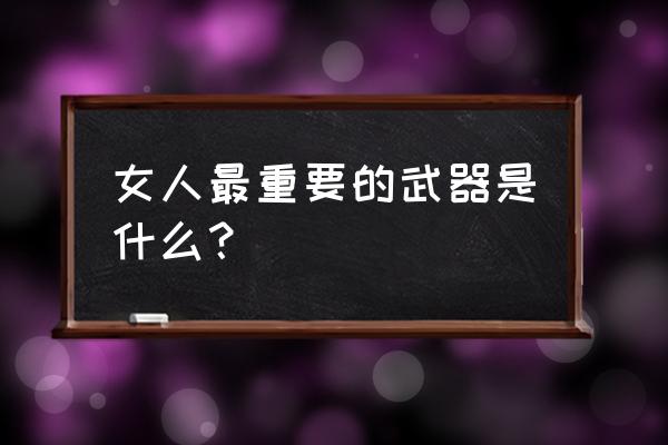 女人的武器 免费看 女人最重要的武器是什么？