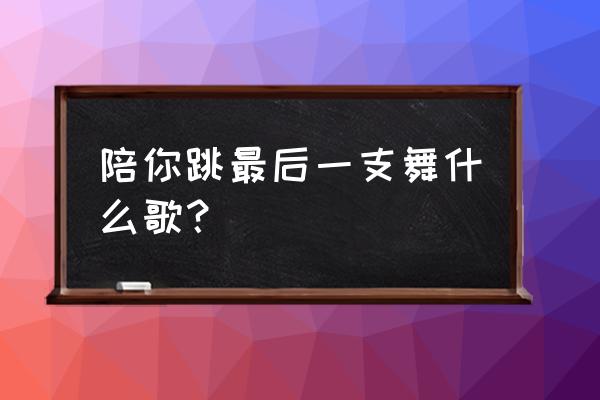 和你跳最后一支舞免费版 陪你跳最后一支舞什么歌？