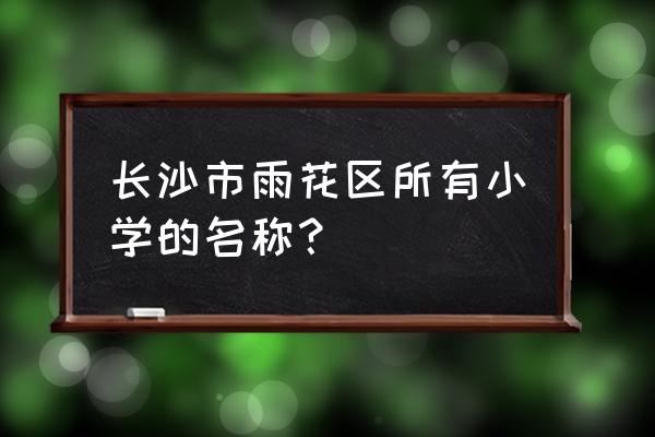 高桥镇小学排名 长沙市雨花区所有小学的名称？