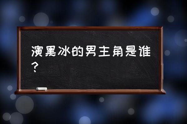 黑冰主演演员表 演黑冰的男主角是谁？